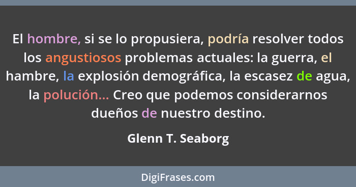 El hombre, si se lo propusiera, podría resolver todos los angustiosos problemas actuales: la guerra, el hambre, la explosión demogr... - Glenn T. Seaborg