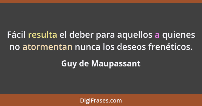 Fácil resulta el deber para aquellos a quienes no atormentan nunca los deseos frenéticos.... - Guy de Maupassant