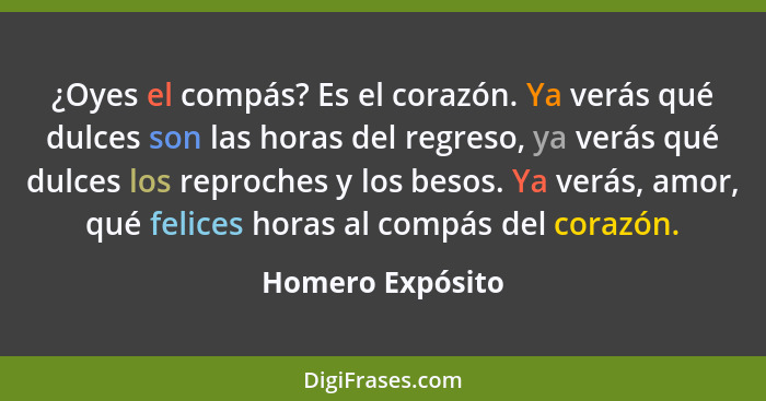 ¿Oyes el compás? Es el corazón. Ya verás qué dulces son las horas del regreso, ya verás qué dulces los reproches y los besos. Ya ver... - Homero Expósito