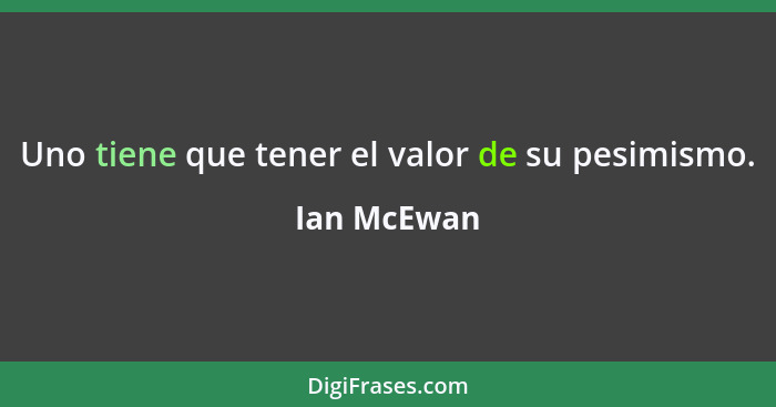 Uno tiene que tener el valor de su pesimismo.... - Ian McEwan