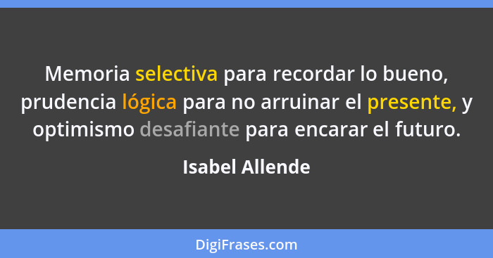 Memoria selectiva para recordar lo bueno, prudencia lógica para no arruinar el presente, y optimismo desafiante para encarar el futur... - Isabel Allende