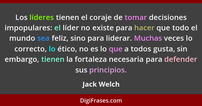 Los líderes tienen el coraje de tomar decisiones impopulares: el líder no existe para hacer que todo el mundo sea feliz, sino para lidera... - Jack Welch