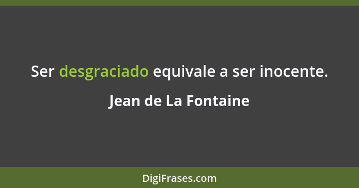 Ser desgraciado equivale a ser inocente.... - Jean de La Fontaine