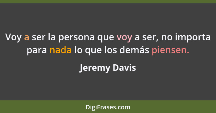 Voy a ser la persona que voy a ser, no importa para nada lo que los demás piensen.... - Jeremy Davis