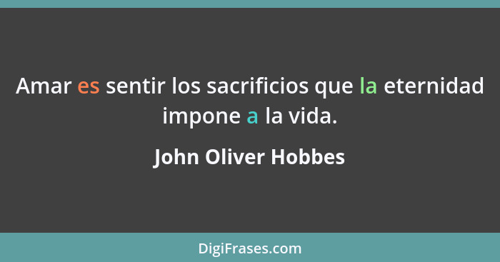 Amar es sentir los sacrificios que la eternidad impone a la vida.... - John Oliver Hobbes