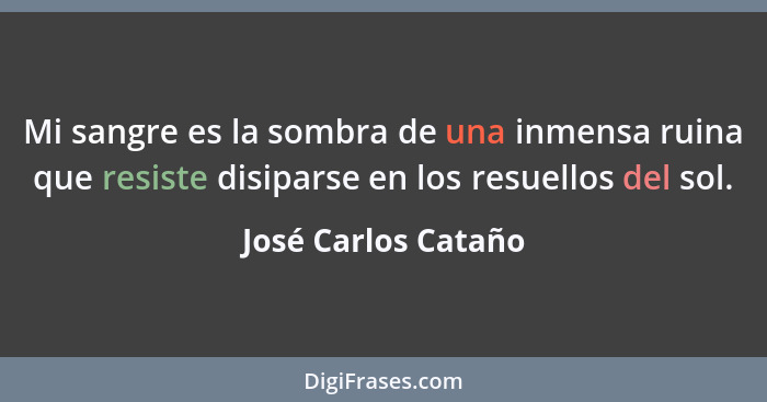 Mi sangre es la sombra de una inmensa ruina que resiste disiparse en los resuellos del sol.... - José Carlos Cataño