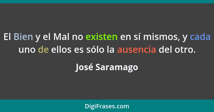 El Bien y el Mal no existen en sí mismos, y cada uno de ellos es sólo la ausencia del otro.... - José Saramago