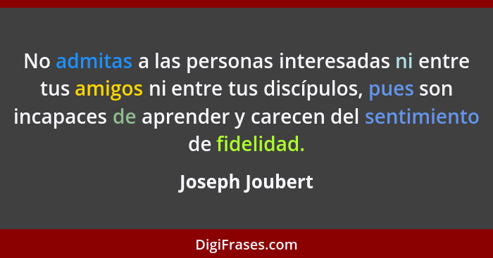 No admitas a las personas interesadas ni entre tus amigos ni entre tus discípulos, pues son incapaces de aprender y carecen del senti... - Joseph Joubert
