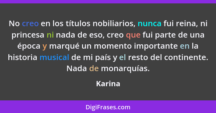 No creo en los títulos nobiliarios, nunca fui reina, ni princesa ni nada de eso, creo que fui parte de una época y marqué un momento importan... - Karina