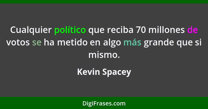 Cualquier político que reciba 70 millones de votos se ha metido en algo más grande que si mismo.... - Kevin Spacey