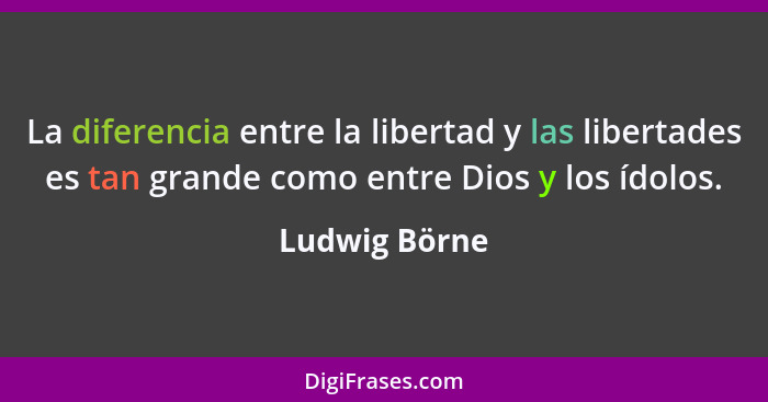 La diferencia entre la libertad y las libertades es tan grande como entre Dios y los ídolos.... - Ludwig Börne
