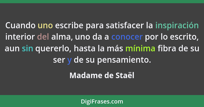 Cuando uno escribe para satisfacer la inspiración interior del alma, uno da a conocer por lo escrito, aun sin quererlo, hasta la más... - Madame de Staël