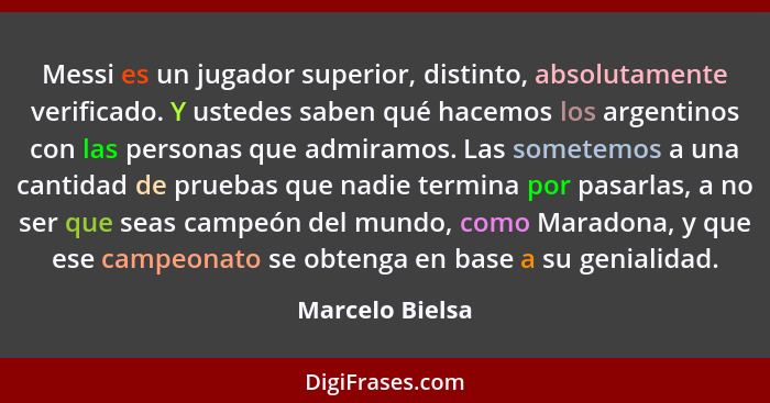 Messi es un jugador superior, distinto, absolutamente verificado. Y ustedes saben qué hacemos los argentinos con las personas que adm... - Marcelo Bielsa