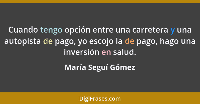 Cuando tengo opción entre una carretera y una autopista de pago, yo escojo la de pago, hago una inversión en salud.... - María Seguí Gómez