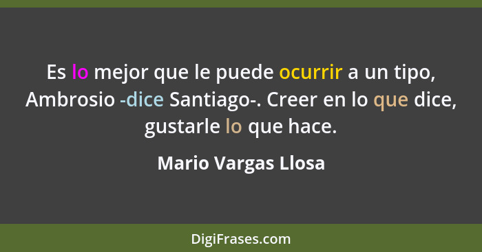 Es lo mejor que le puede ocurrir a un tipo, Ambrosio -dice Santiago-. Creer en lo que dice, gustarle lo que hace.... - Mario Vargas Llosa