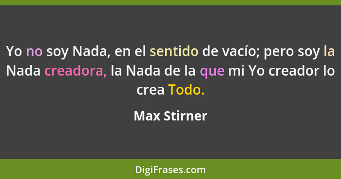 Yo no soy Nada, en el sentido de vacío; pero soy la Nada creadora, la Nada de la que mi Yo creador lo crea Todo.... - Max Stirner