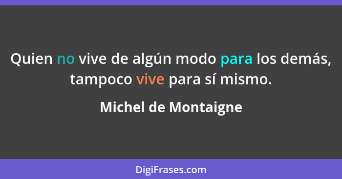 Quien no vive de algún modo para los demás, tampoco vive para sí mismo.... - Michel de Montaigne