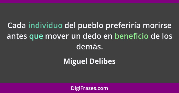 Cada individuo del pueblo preferiría morirse antes que mover un dedo en beneficio de los demás.... - Miguel Delibes