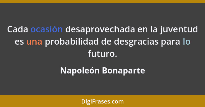 Cada ocasión desaprovechada en la juventud es una probabilidad de desgracias para lo futuro.... - Napoleón Bonaparte