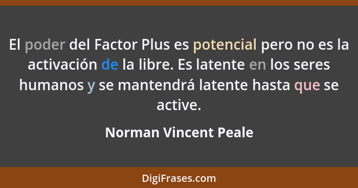 El poder del Factor Plus es potencial pero no es la activación de la libre. Es latente en los seres humanos y se mantendrá late... - Norman Vincent Peale