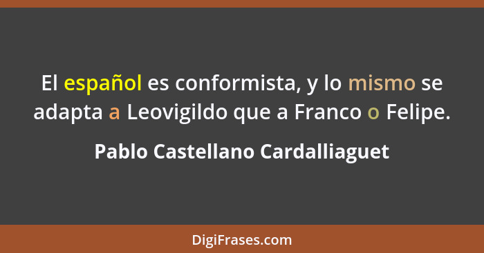 El español es conformista, y lo mismo se adapta a Leovigildo que a Franco o Felipe.... - Pablo Castellano Cardalliaguet