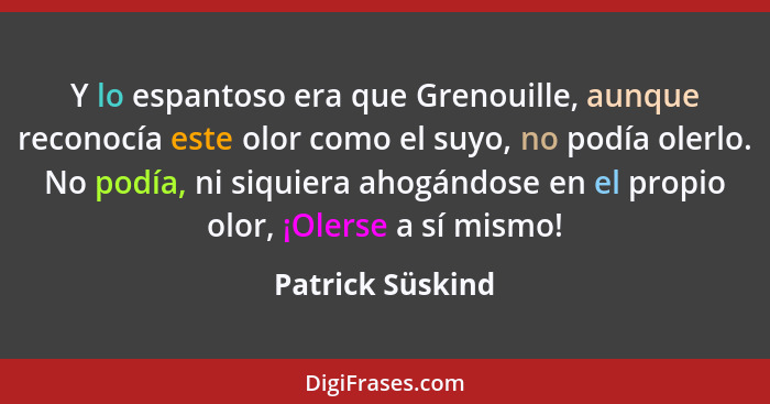 Y lo espantoso era que Grenouille, aunque reconocía este olor como el suyo, no podía olerlo. No podía, ni siquiera ahogándose en el... - Patrick Süskind