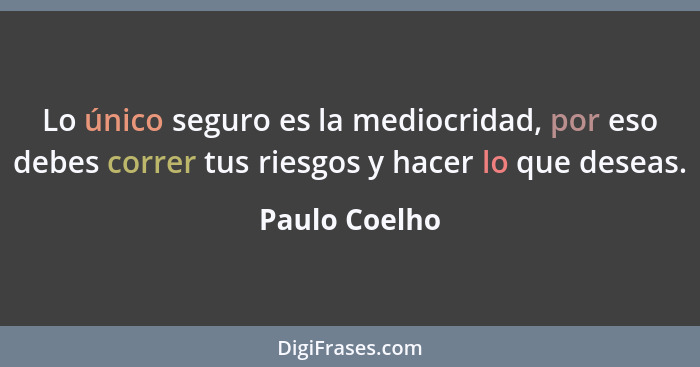 Lo único seguro es la mediocridad, por eso debes correr tus riesgos y hacer lo que deseas.... - Paulo Coelho