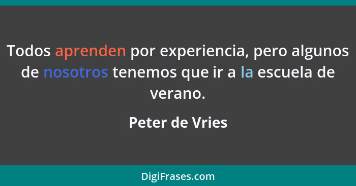 Todos aprenden por experiencia, pero algunos de nosotros tenemos que ir a la escuela de verano.... - Peter de Vries