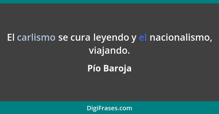 El carlismo se cura leyendo y el nacionalismo, viajando.... - Pío Baroja