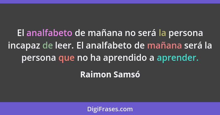 El analfabeto de mañana no será la persona incapaz de leer. El analfabeto de mañana será la persona que no ha aprendido a aprender.... - Raimon Samsó