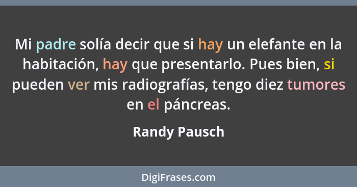 Mi padre solía decir que si hay un elefante en la habitación, hay que presentarlo. Pues bien, si pueden ver mis radiografías, tengo die... - Randy Pausch