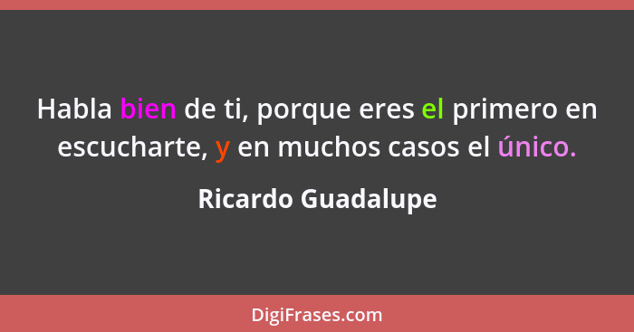 Habla bien de ti, porque eres el primero en escucharte, y en muchos casos el único.... - Ricardo Guadalupe