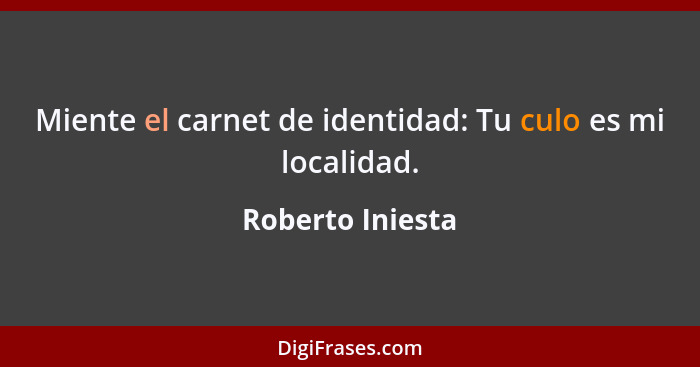 Miente el carnet de identidad: Tu culo es mi localidad.... - Roberto Iniesta
