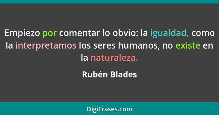 Empiezo por comentar lo obvio: la igualdad, como la interpretamos los seres humanos, no existe en la naturaleza.... - Rubén Blades