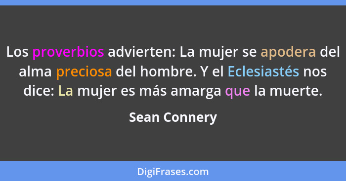 Los proverbios advierten: La mujer se apodera del alma preciosa del hombre. Y el Eclesiastés nos dice: La mujer es más amarga que la mu... - Sean Connery