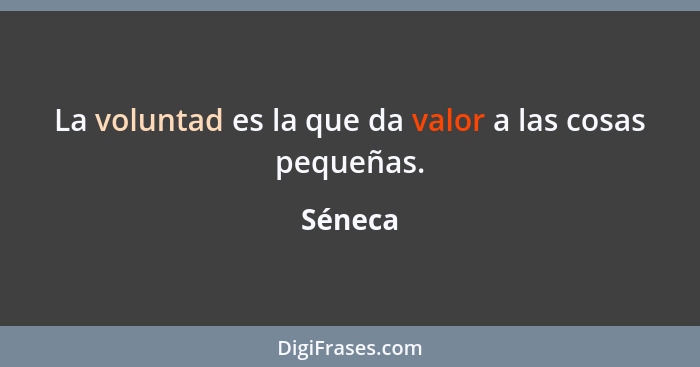 La voluntad es la que da valor a las cosas pequeñas.... - Séneca