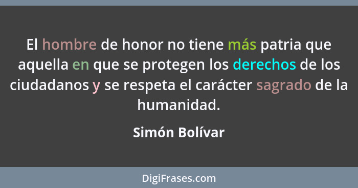 El hombre de honor no tiene más patria que aquella en que se protegen los derechos de los ciudadanos y se respeta el carácter sagrado... - Simón Bolívar