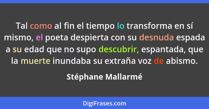 Tal como al fin el tiempo lo transforma en sí mismo, el poeta despierta con su desnuda espada a su edad que no supo descubrir, esp... - Stéphane Mallarmé