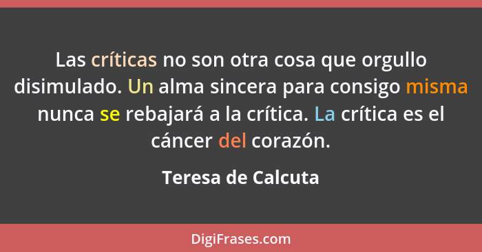 Las críticas no son otra cosa que orgullo disimulado. Un alma sincera para consigo misma nunca se rebajará a la crítica. La crític... - Teresa de Calcuta