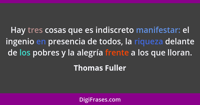 Hay tres cosas que es indiscreto manifestar: el ingenio en presencia de todos, la riqueza delante de los pobres y la alegría frente a... - Thomas Fuller