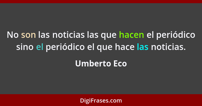 No son las noticias las que hacen el periódico sino el periódico el que hace las noticias.... - Umberto Eco