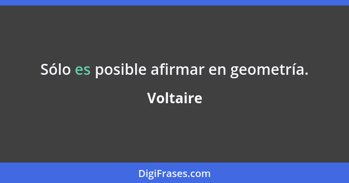 Sólo es posible afirmar en geometría.... - Voltaire