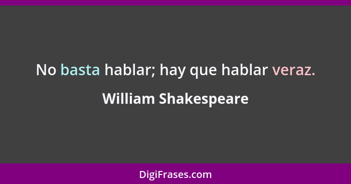 No basta hablar; hay que hablar veraz.... - William Shakespeare