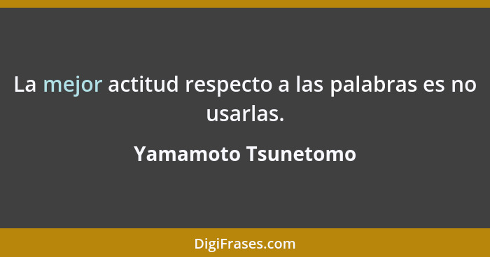 La mejor actitud respecto a las palabras es no usarlas.... - Yamamoto Tsunetomo