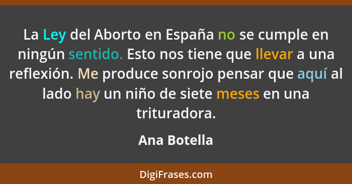 La Ley del Aborto en España no se cumple en ningún sentido. Esto nos tiene que llevar a una reflexión. Me produce sonrojo pensar que aqu... - Ana Botella