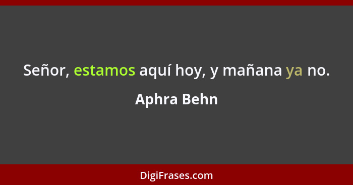 Señor, estamos aquí hoy, y mañana ya no.... - Aphra Behn