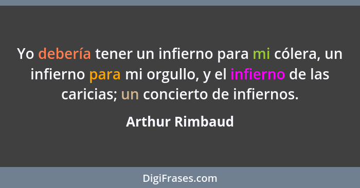 Yo debería tener un infierno para mi cólera, un infierno para mi orgullo, y el infierno de las caricias; un concierto de infiernos.... - Arthur Rimbaud