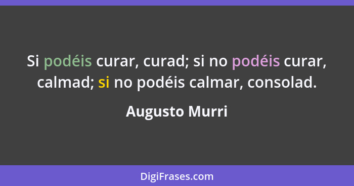 Si podéis curar, curad; si no podéis curar, calmad; si no podéis calmar, consolad.... - Augusto Murri