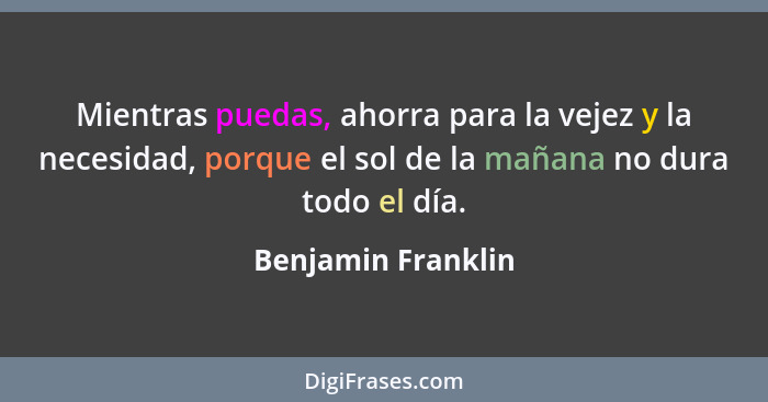 Mientras puedas, ahorra para la vejez y la necesidad, porque el sol de la mañana no dura todo el día.... - Benjamin Franklin