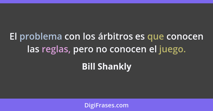 El problema con los árbitros es que conocen las reglas, pero no conocen el juego.... - Bill Shankly